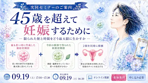9/19(土)『45歳を超えて妊娠するために ― 限られた胚と時間をどう最大限に生かすか ―』オンラインセミナー開催のお知らせ